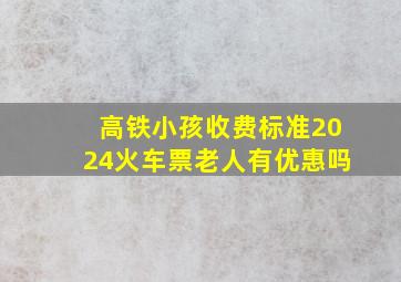 高铁小孩收费标准2024火车票老人有优惠吗