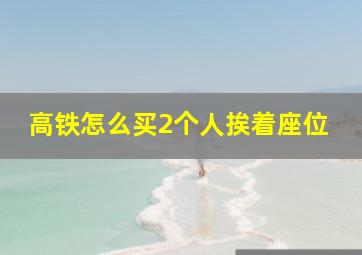 高铁怎么买2个人挨着座位