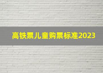 高铁票儿童购票标准2023