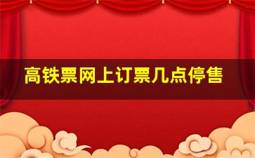 高铁票网上订票几点停售