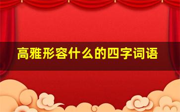 高雅形容什么的四字词语