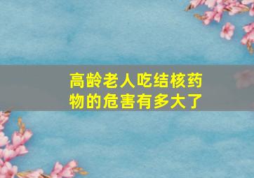 高龄老人吃结核药物的危害有多大了