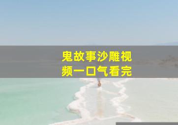 鬼故事沙雕视频一口气看完