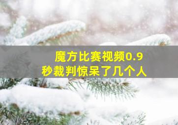 魔方比赛视频0.9秒裁判惊呆了几个人