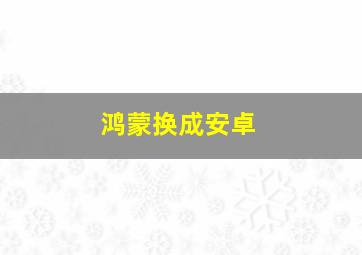 鸿蒙换成安卓