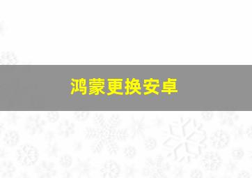 鸿蒙更换安卓