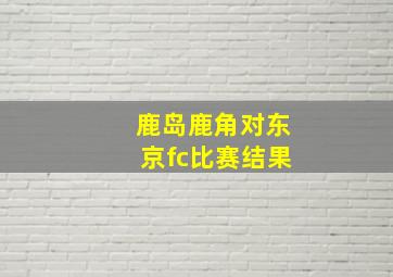 鹿岛鹿角对东京fc比赛结果