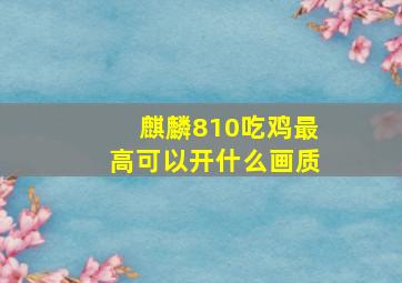 麒麟810吃鸡最高可以开什么画质