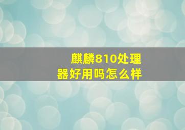 麒麟810处理器好用吗怎么样