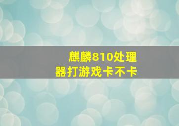 麒麟810处理器打游戏卡不卡