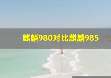 麒麟980对比麒麟985