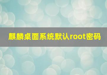 麒麟桌面系统默认root密码