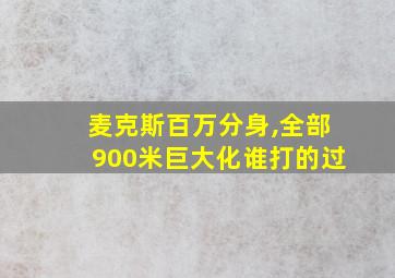 麦克斯百万分身,全部900米巨大化谁打的过