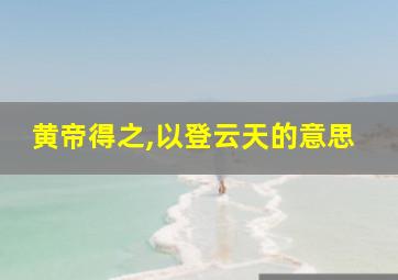 黄帝得之,以登云天的意思