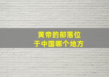 黄帝的部落位于中国哪个地方