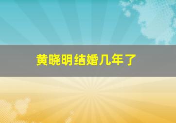 黄晓明结婚几年了