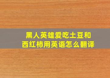 黑人英雄爱吃土豆和西红柿用英语怎么翻译