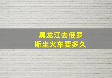 黑龙江去俄罗斯坐火车要多久