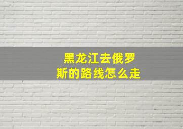 黑龙江去俄罗斯的路线怎么走