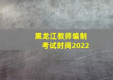 黑龙江教师编制考试时间2022