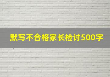 默写不合格家长检讨500字