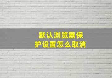 默认浏览器保护设置怎么取消