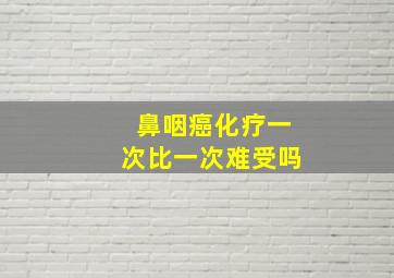 鼻咽癌化疗一次比一次难受吗