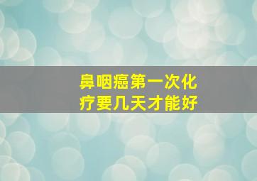 鼻咽癌第一次化疗要几天才能好