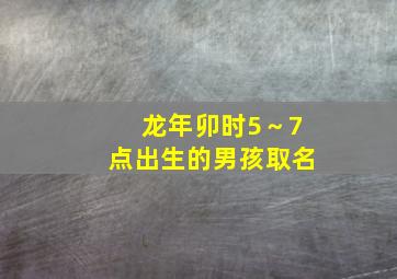 龙年卯时5～7点出生的男孩取名